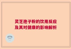 灵芝孢子粉的饮用反应及其对健康的影响解析
