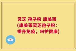 灵芝 孢子粉 康美莱(康美莱灵芝孢子粉：提升免疫，呵护健康)