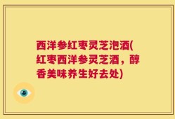 西洋参红枣灵芝泡酒(红枣西洋参灵芝酒，醇香美味养生好去处)