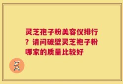 灵芝孢子粉美容仪排行？请问破壁灵芝袍子粉哪家的质量比较好