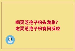 喝灵芝孢子粉头发胀？吃灵芝孢子粉有何反应