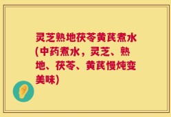 灵芝熟地茯苓黄芪煮水(中药煮水，灵芝、熟地、茯苓、黄芪慢炖变美味)
