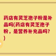 药店有灵芝孢子粉是补品吗(药店有灵芝孢子粉，是营养补充品吗？)