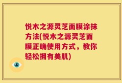 悦木之源灵芝面膜涂抹方法(悦木之源灵芝面膜正确使用方式，教你轻松拥有美肌)