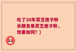 吃了10年灵芝孢子粉长期食用灵芝孢子粉，效果如何？)