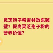 灵芝孢子粉吉林敖东破壁？提高灵芝孢子粉的营养价值？