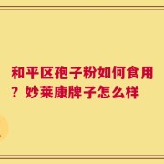 和平区孢子粉如何食用？妙莱康牌子怎么样