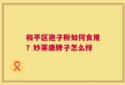 和平区孢子粉如何食用？妙莱康牌子怎么样