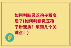如何判断灵芝孢子粉变质了(如何判断灵芝孢子粉变质？须知几个关键点！)