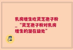 乳房增生吃灵芝孢子粉_“灵芝孢子粉对乳房增生的潜在益处”