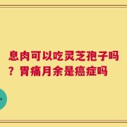 息肉可以吃灵芝孢子吗？胃痛月余是癌症吗