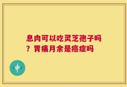 息肉可以吃灵芝孢子吗？胃痛月余是癌症吗