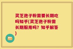灵芝孢子粉需要长期吃吗知乎(灵芝孢子粉需长期服用吗？知乎解答)