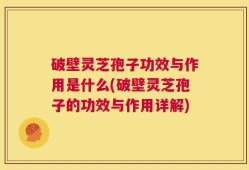 破壁灵芝孢子功效与作用是什么(破壁灵芝孢子的功效与作用详解)