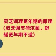 灵芝调理更年期的原理(灵芝调节荷尔蒙，舒缓更年期不适)