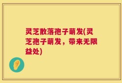 灵芝散落孢子萌发(灵芝孢子萌发，带来无限益处)