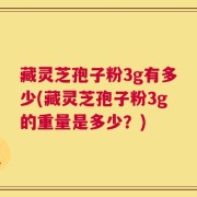 藏灵芝孢子粉3g有多少(藏灵芝孢子粉3g的重量是多少？)
