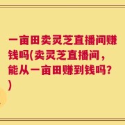 一亩田卖灵芝直播间赚钱吗(卖灵芝直播间，能从一亩田赚到钱吗？)