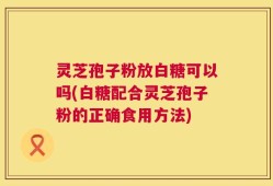 灵芝孢子粉放白糖可以吗(白糖配合灵芝孢子粉的正确食用方法)