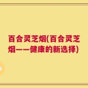 百合灵芝烟(百合灵芝烟——健康的新选择)