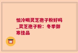 怕冷喝灵芝孢子粉好吗_灵芝孢子粉：冬季御寒佳品