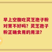 早上空腹吃灵芝孢子粉对胃不好吗？灵芝孢子粉正确食用的用法？