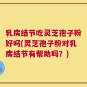 乳房结节吃灵芝孢子粉好吗(灵芝孢子粉对乳房结节有帮助吗？)
