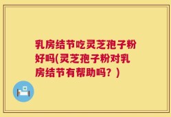 乳房结节吃灵芝孢子粉好吗(灵芝孢子粉对乳房结节有帮助吗？)