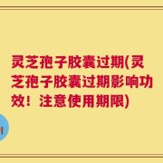 灵芝孢子胶囊过期(灵芝孢子胶囊过期影响功效！注意使用期限)