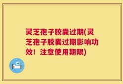灵芝孢子胶囊过期(灵芝孢子胶囊过期影响功效！注意使用期限)