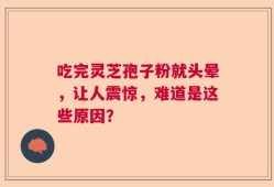 吃完灵芝孢子粉就头晕，让人震惊，难道是这些原因？