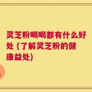 灵芝粉喝喝都有什么好处 (了解灵芝粉的健康益处)