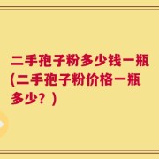 二手孢子粉多少钱一瓶(二手孢子粉价格一瓶多少？)