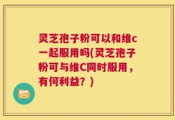 灵芝孢子粉可以和维c一起服用吗(灵芝孢子粉可与维C同时服用，有何利益？)