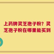 上药牌灵芝孢子粉？灵芝孢子粉在哪里能买到