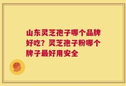 山东灵芝孢子哪个品牌好吃？灵芝孢子粉哪个牌子最好用安全