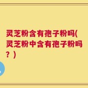 灵芝粉含有孢子粉吗(灵芝粉中含有孢子粉吗？)