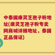 中泰国康灵芝孢子粉地址(康灵芝孢子粉专卖网商城详细地址，泰国正品保证)