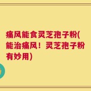 痛风能食灵芝孢子粉(能治痛风！灵芝孢子粉有妙用)