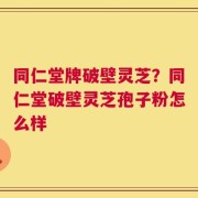 同仁堂牌破壁灵芝？同仁堂破壁灵芝孢子粉怎么样