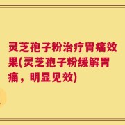灵芝孢子粉治疗胃痛效果(灵芝孢子粉缓解胃痛，明显见效)