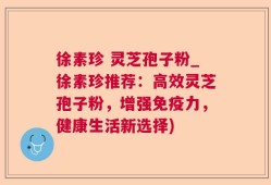 徐素珍 灵芝孢子粉_徐素珍推荐：高效灵芝孢子粉，增强免疫力，健康生活新选择)