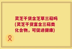 灵芝干货含芝草三萜吗(灵芝干货富含三萜类化合物，可促进健康)