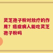 灵芝孢子粉对放疗的作用？癌症病人能吃灵芝孢子粉吗