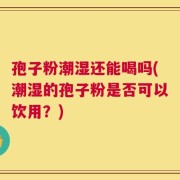 孢子粉潮湿还能喝吗(潮湿的孢子粉是否可以饮用？)