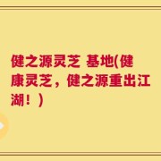 健之源灵芝 基地(健康灵芝，健之源重出江湖！)