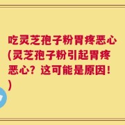 吃灵芝孢子粉胃疼恶心(灵芝孢子粉引起胃疼恶心？这可能是原因！)