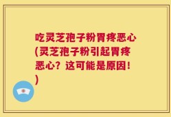 吃灵芝孢子粉胃疼恶心(灵芝孢子粉引起胃疼恶心？这可能是原因！)