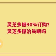 灵芝多糖90%订购？灵芝多糖治失眠吗