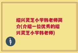 绍兴灵芝小学韩老师简介(介绍一位优秀的绍兴灵芝小学韩老师)